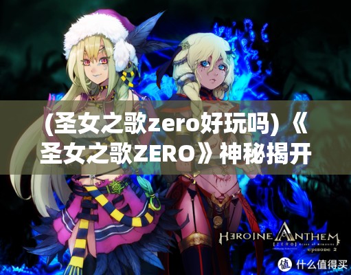 (圣女之歌zero好玩吗) 《圣女之歌ZERO》神秘揭开：女主角的重大决策与她的命运如何交织？